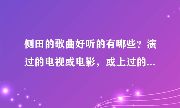 侧田的歌曲好听的有哪些？演过的电视或电影，或上过的综艺节目有哪些？？