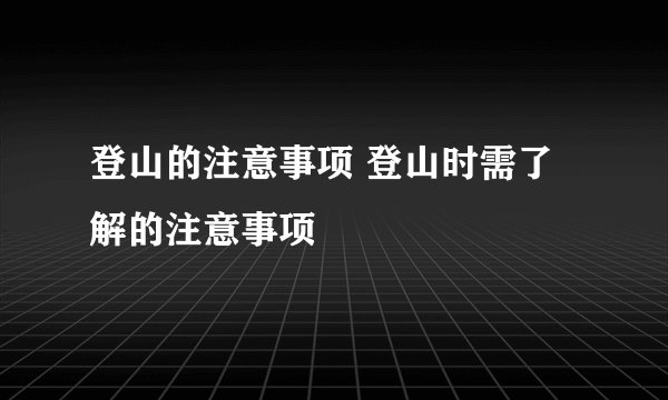 登山的注意事项 登山时需了解的注意事项