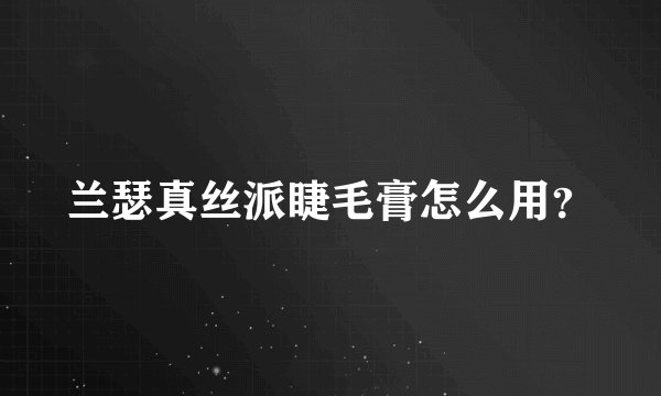 兰瑟真丝派睫毛膏怎么用？