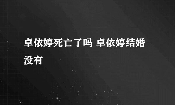 卓依婷死亡了吗 卓依婷结婚没有