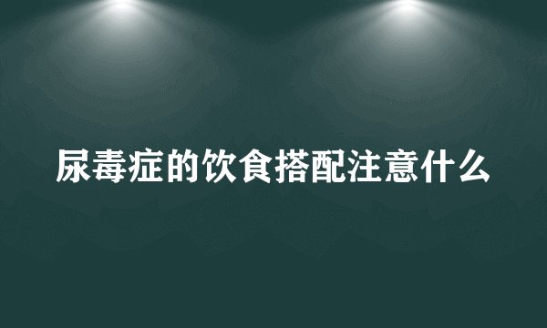 尿毒症的饮食搭配注意什么