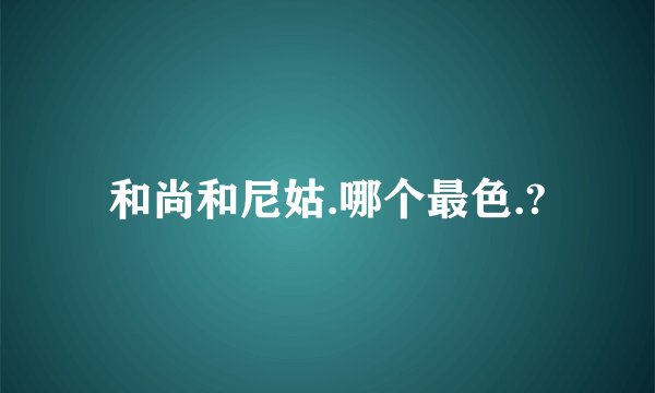 和尚和尼姑.哪个最色.?