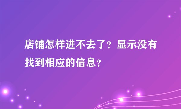 店铺怎样进不去了？显示没有找到相应的信息？