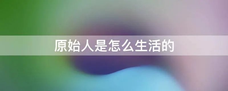 原始人是怎么生活的