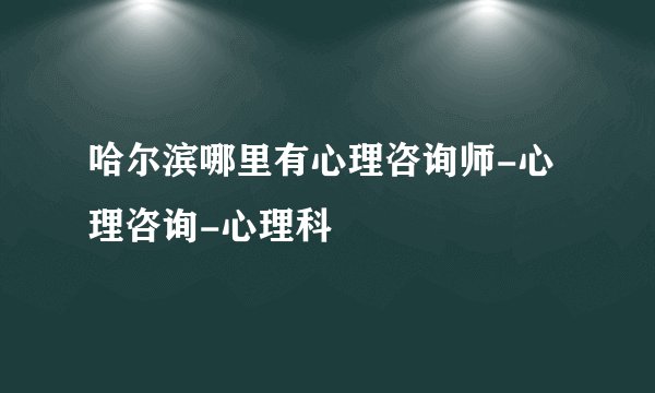 哈尔滨哪里有心理咨询师-心理咨询-心理科