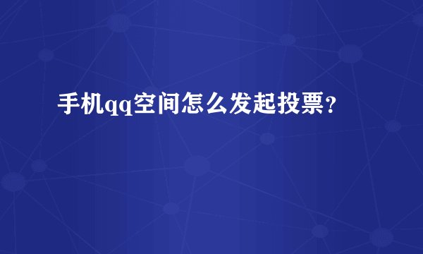 手机qq空间怎么发起投票？