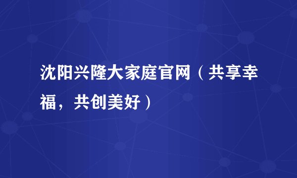 沈阳兴隆大家庭官网（共享幸福，共创美好）