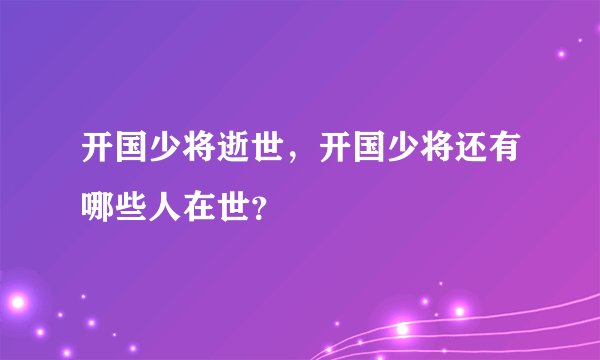 开国少将逝世，开国少将还有哪些人在世？