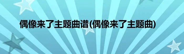 偶像来了主题曲谱(偶像来了主题曲)
