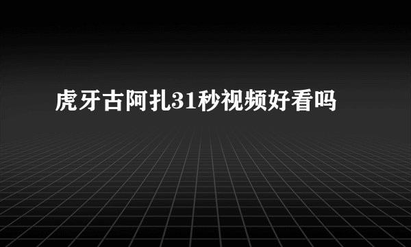 虎牙古阿扎31秒视频好看吗