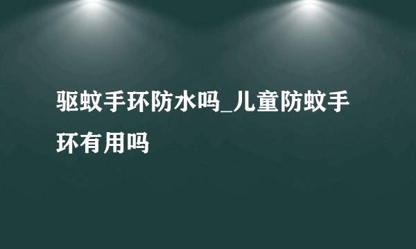 驱蚊手环防水吗_儿童防蚊手环有用吗