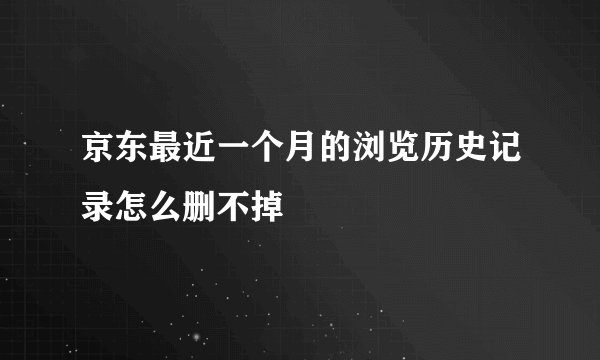 京东最近一个月的浏览历史记录怎么删不掉