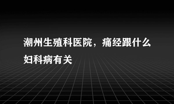 潮州生殖科医院，痛经跟什么妇科病有关