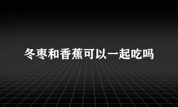 冬枣和香蕉可以一起吃吗
