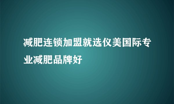 减肥连锁加盟就选仪美国际专业减肥品牌好