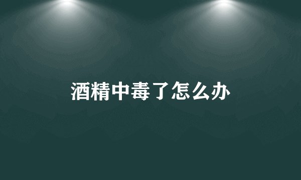 酒精中毒了怎么办