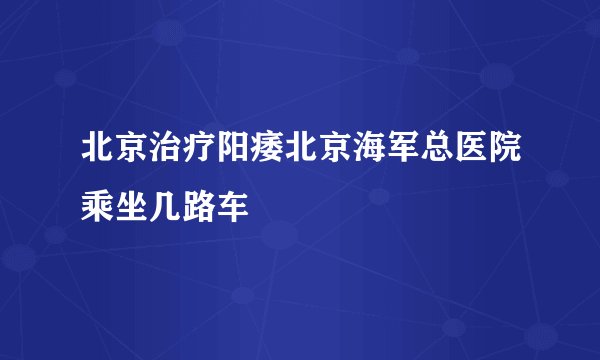 北京治疗阳痿北京海军总医院乘坐几路车