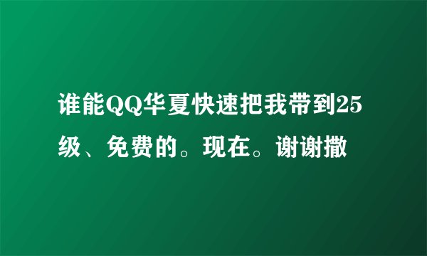 谁能QQ华夏快速把我带到25级、免费的。现在。谢谢撒