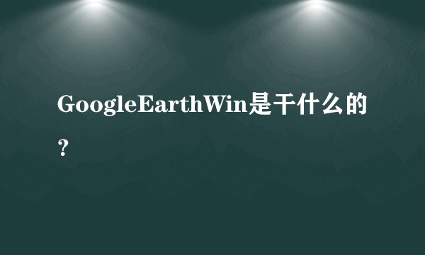 GoogleEarthWin是干什么的？