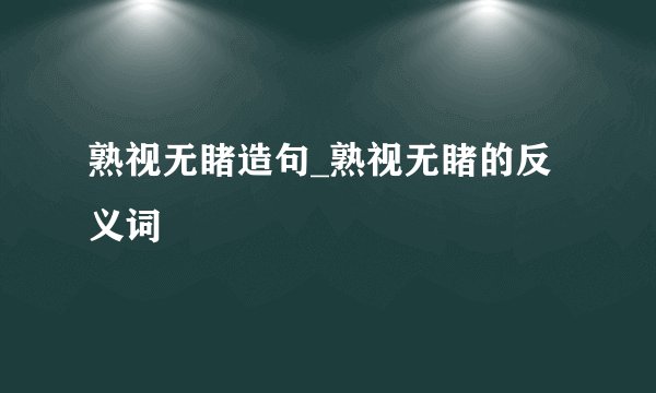 熟视无睹造句_熟视无睹的反义词