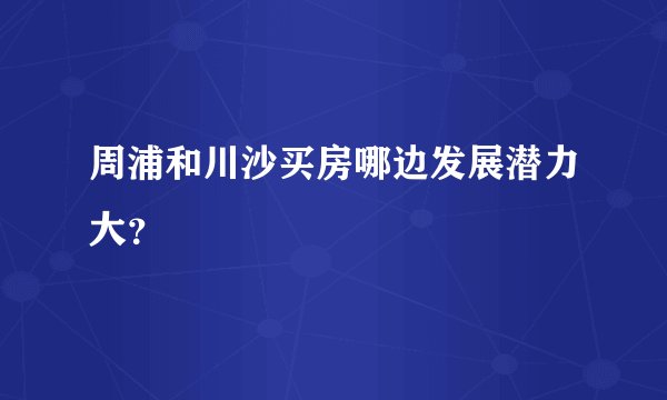 周浦和川沙买房哪边发展潜力大？