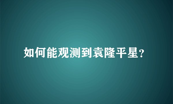 如何能观测到袁隆平星？