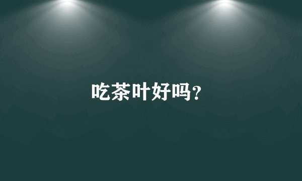吃茶叶好吗？