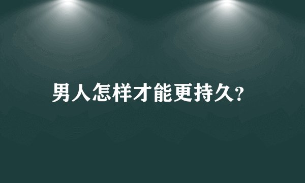 男人怎样才能更持久？