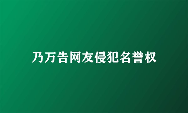 乃万告网友侵犯名誉权