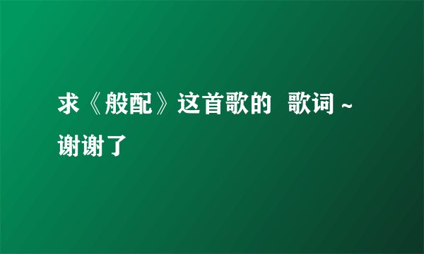 求《般配》这首歌的  歌词～谢谢了