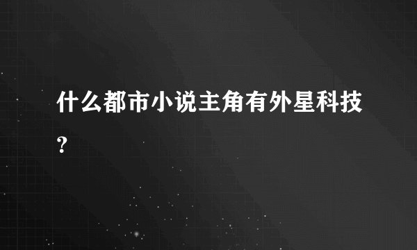 什么都市小说主角有外星科技？