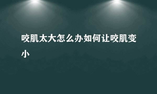 咬肌太大怎么办如何让咬肌变小