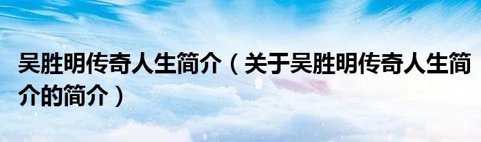 吴胜明传奇人生简介(关于吴胜明传奇人生简介的简介)