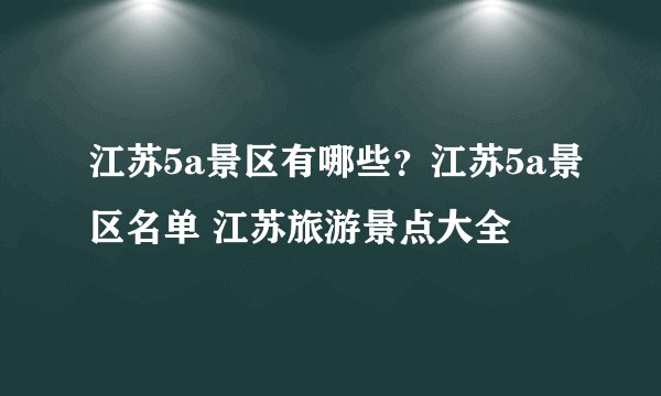 江苏5a景区有哪些?江苏5a景区名单 江苏旅游景点大全