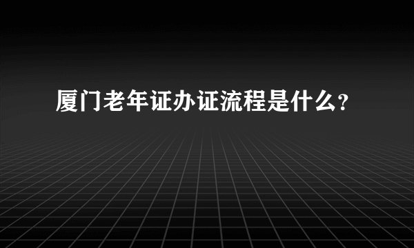 厦门老年证办证流程是什么？