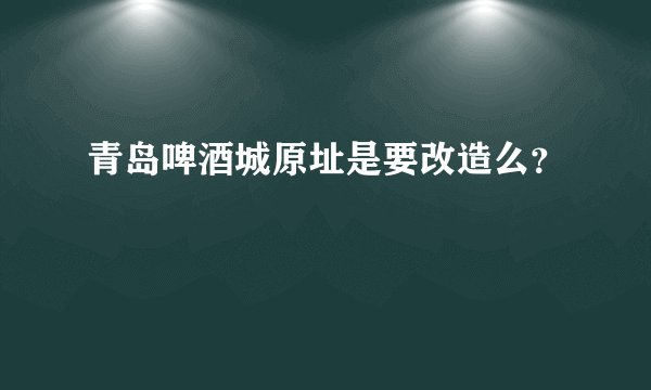 青岛啤酒城原址是要改造么？