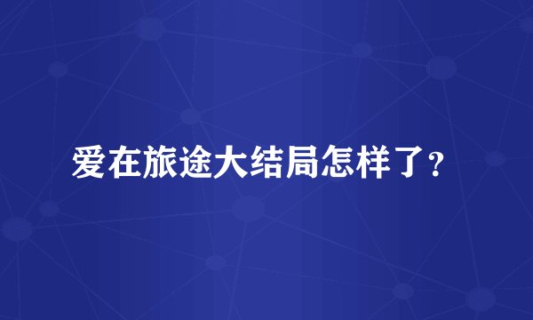 爱在旅途大结局怎样了？