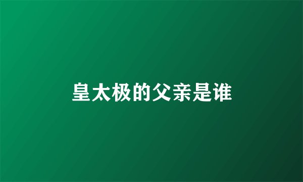 皇太极的父亲是谁