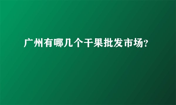 广州有哪几个干果批发市场？