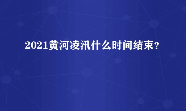 2021黄河凌汛什么时间结束?