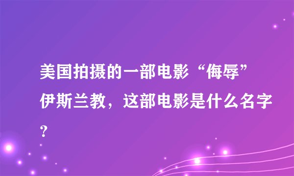 美国拍摄的一部电影“侮辱”伊斯兰教，这部电影是什么名字？