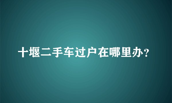十堰二手车过户在哪里办？