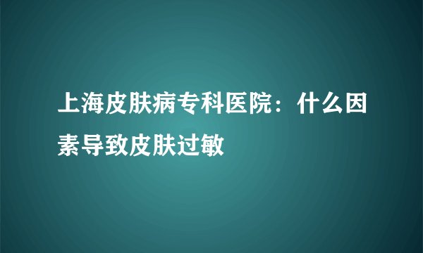 上海皮肤病专科医院：什么因素导致皮肤过敏