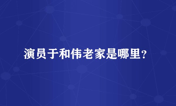 演员于和伟老家是哪里？