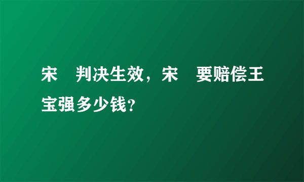宋喆判决生效，宋喆要赔偿王宝强多少钱？