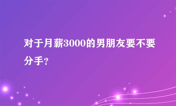 对于月薪3000的男朋友要不要分手?