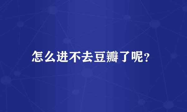 怎么进不去豆瓣了呢？