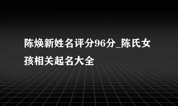 陈焕新姓名评分96分_陈氏女孩相关起名大全