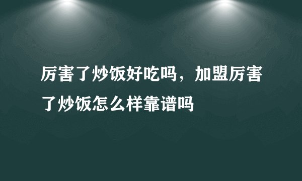 厉害了炒饭好吃吗，加盟厉害了炒饭怎么样靠谱吗