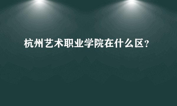 杭州艺术职业学院在什么区?